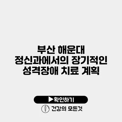 부산 해운대 정신과에서의 장기적인 성격장애 치료 계획