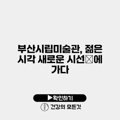 부산시립미술관, 젊은 시각 새로운 시선展에 가다