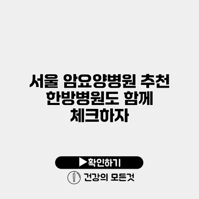 서울 암요양병원 추천 한방병원도 함께 체크하자