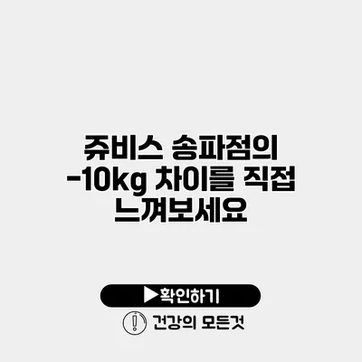 쥬비스 송파점의 -10kg 차이를 직접 느껴보세요