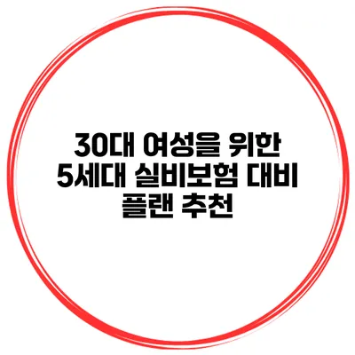 30대 여성을 위한 5세대 실비보험 대비 플랜 추천
