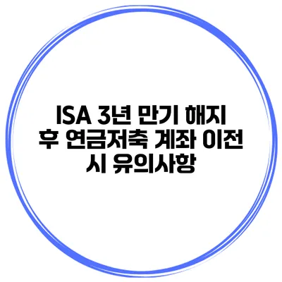 ISA 3년 만기 해지 후 연금저축 계좌 이전 시 유의사항