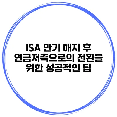 ISA 만기 해지 후 연금저축으로의 전환을 위한 성공적인 팁