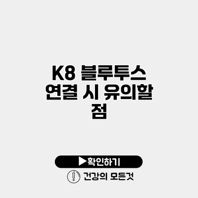 K8 블루투스 연결 시 유의할 점