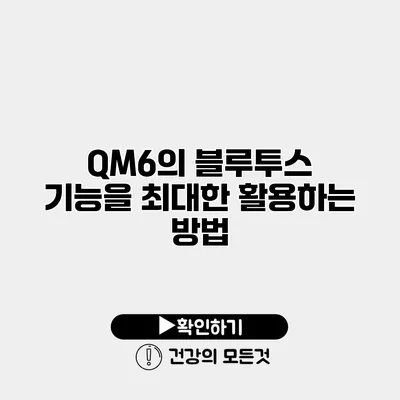 QM6의 블루투스 기능을 최대한 활용하는 방법