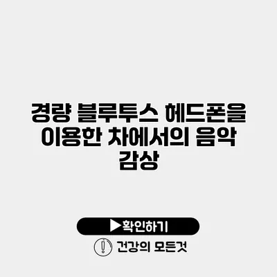 경량 블루투스 헤드폰을 이용한 차에서의 음악 감상