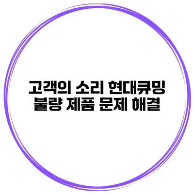 고객의 소리 현대큐밍 불량 제품 문제 해결