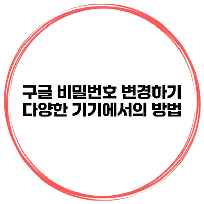 구글 비밀번호 변경하기 다양한 기기에서의 방법