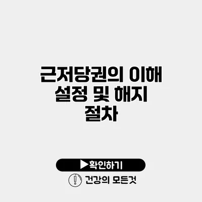 근저당권의 이해 설정 및 해지 절차