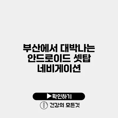 부산에서 대박나는 안드로이드 셋탑 네비게이션