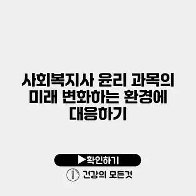 사회복지사 윤리 과목의 미래 변화하는 환경에 대응하기