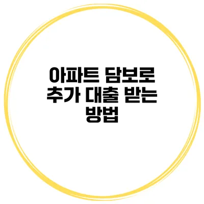 아파트 담보로 추가 대출 받는 방법