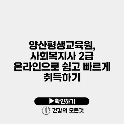 양산평생교육원, 사회복지사 2급 온라인으로 쉽고 빠르게 취득하기