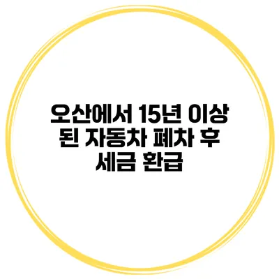 오산에서 15년 이상 된 자동차 폐차 후 세금 환급