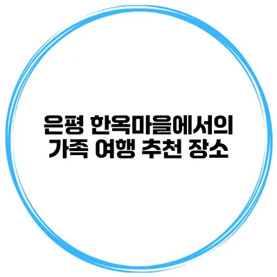 은평 한옥마을에서의 가족 여행 추천 장소