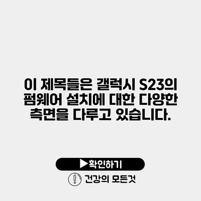 이 제목들은 갤럭시 S23의 펌웨어 설치에 대한 다양한 측면을 다루고 있습니다.