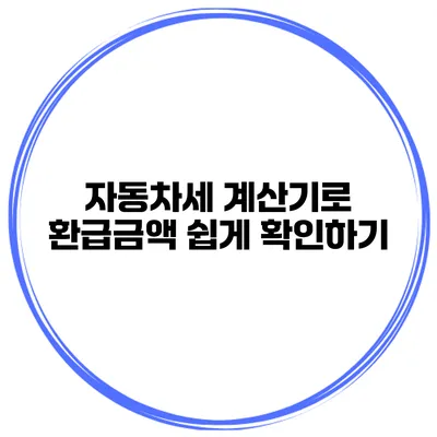 자동차세 계산기로 환급금액 쉽게 확인하기