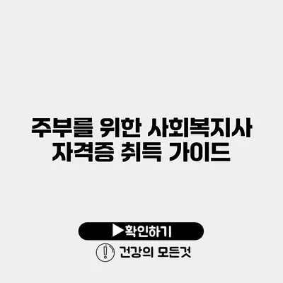 주부를 위한 사회복지사 자격증 취득 가이드