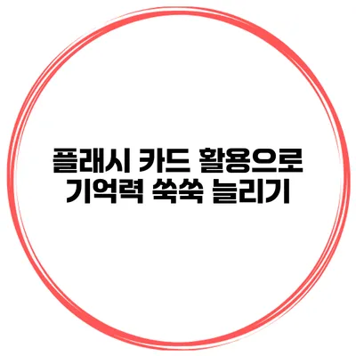 플래시 카드 활용으로 기억력 쑥쑥 늘리기