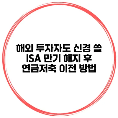 해외 투자자도 신경 쓸 ISA 만기 해지 후 연금저축 이전 방법