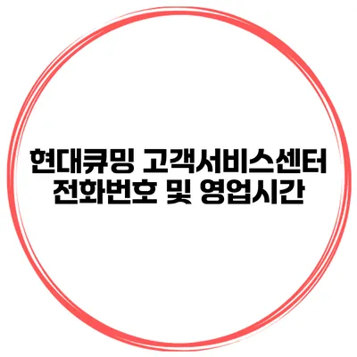 현대큐밍 고객서비스센터 전화번호 및 영업시간