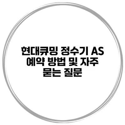 현대큐밍 정수기 AS 예약 방법 및 자주 묻는 질문