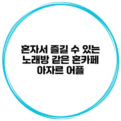 혼자서 즐길 수 있는 노래방 같은 혼카페 아자르 어플